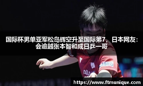 国际杯男单亚军松岛辉空升至国际第7，日本网友：会逾越张本智和成日乒一哥