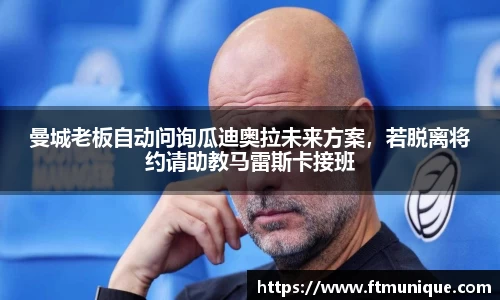 曼城老板自动问询瓜迪奥拉未来方案，若脱离将约请助教马雷斯卡接班
