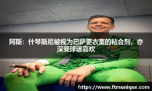 阿斯：什琴斯尼被视为巴萨更衣室的粘合剂，亦深受球迷喜欢