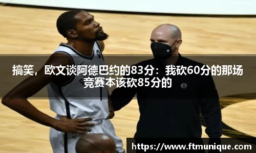 搞笑，欧文谈阿德巴约的83分：我砍60分的那场竞赛本该砍85分的